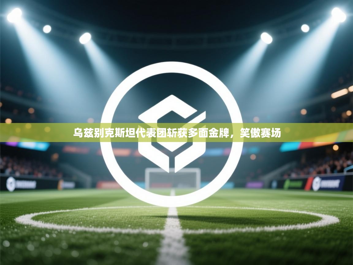 乌兹别克斯坦代表团斩获多面金牌，笑傲赛场