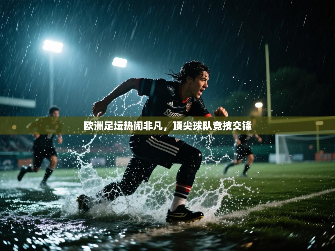 欧洲足坛热闹非凡，顶尖球队竞技交锋